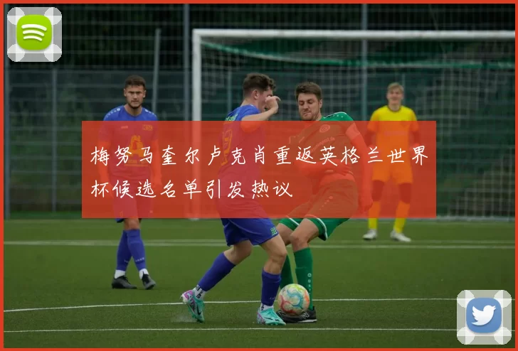 梅努马奎尔卢克肖重返英格兰世界杯候选名单引发热议