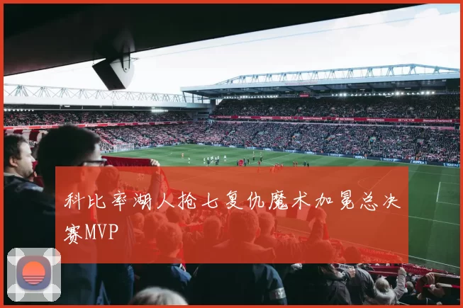 科比率湖人抢七复仇魔术加冕总决赛MVP