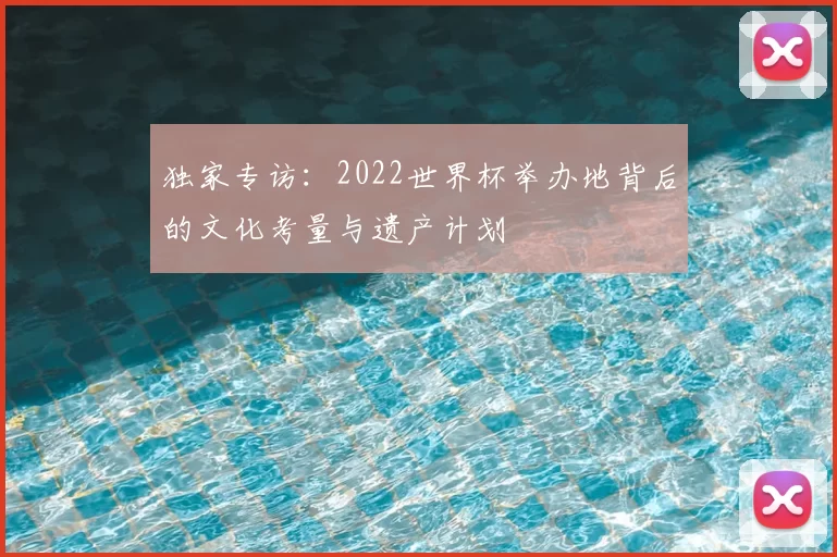 独家专访:2022世界杯举办地背后的文化考量与遗产计划