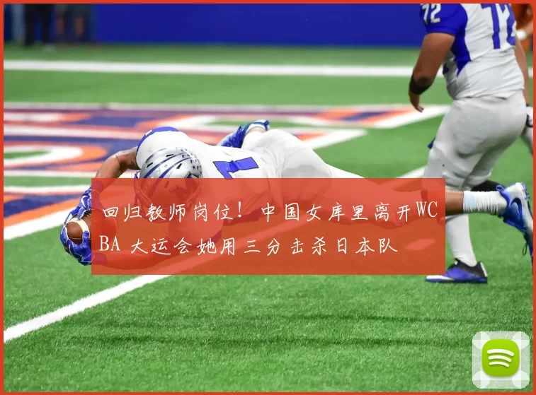 回归教师岗位！中国女库里离开WCBA 大运会她用三分击杀日本队
