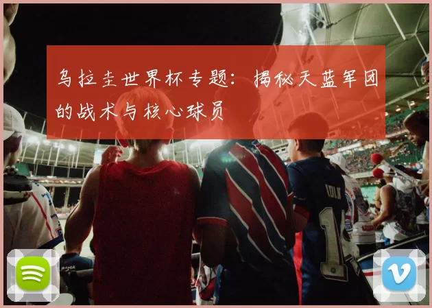 乌拉圭世界杯专题:揭秘天蓝军团的战术与核心球员