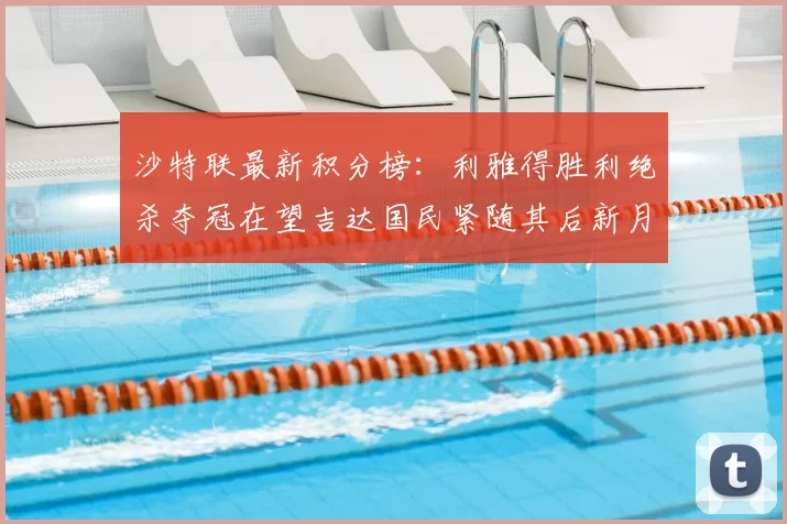 沙特联最新积分榜：利雅得胜利绝杀夺冠在望吉达国民紧随其后新月争夺激烈