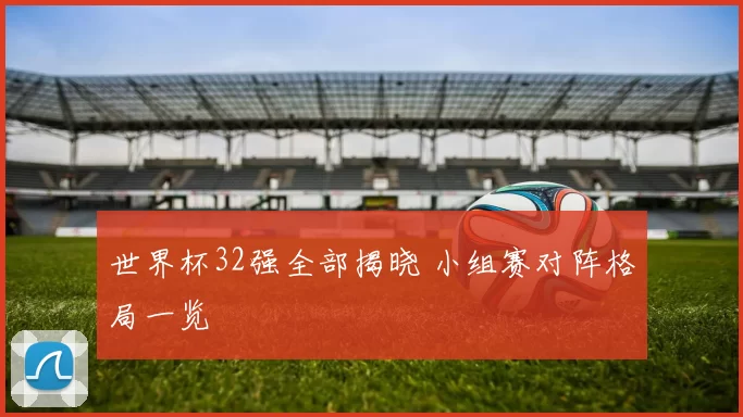 世界杯32强全部揭晓 小组赛对阵格局一览