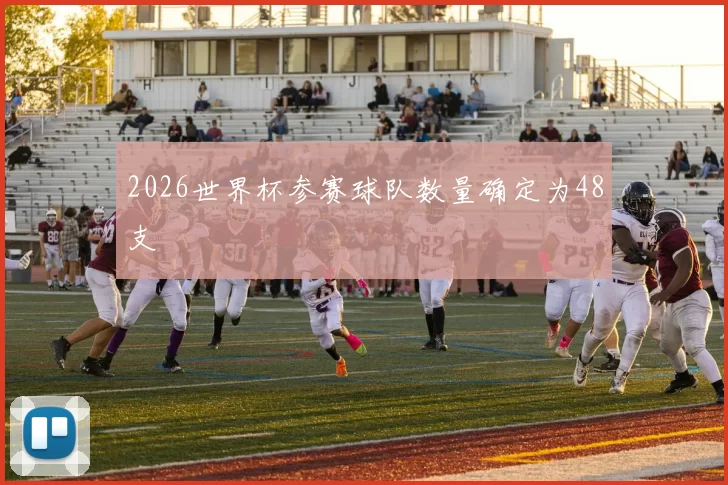 2026世界杯参赛球队数量确定为48支