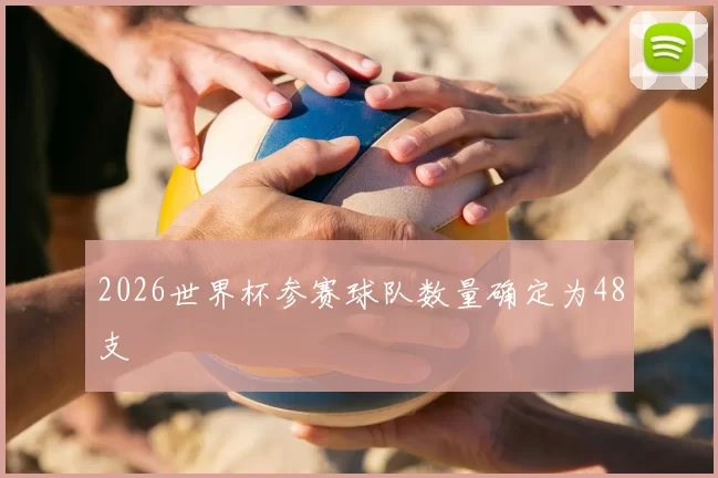 2026世界杯参赛球队数量确定为48支