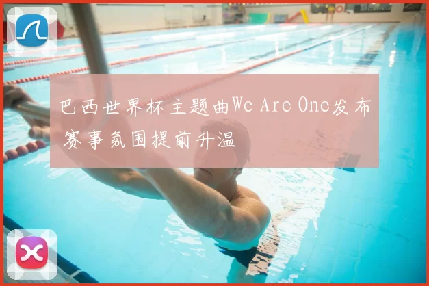 巴西世界杯主题曲We Are One发布 赛事氛围提前升温