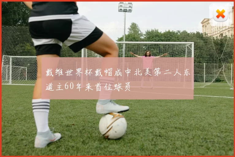 戴维世界杯戴帽成中北美第二人东道主60年来首位球员