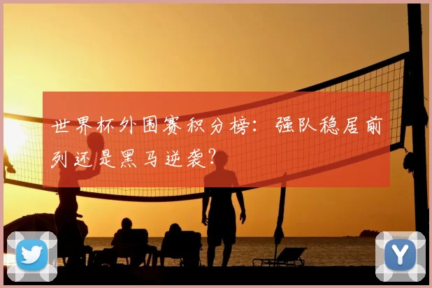 世界杯外围赛积分榜：强队稳居前列还是黑马逆袭？
