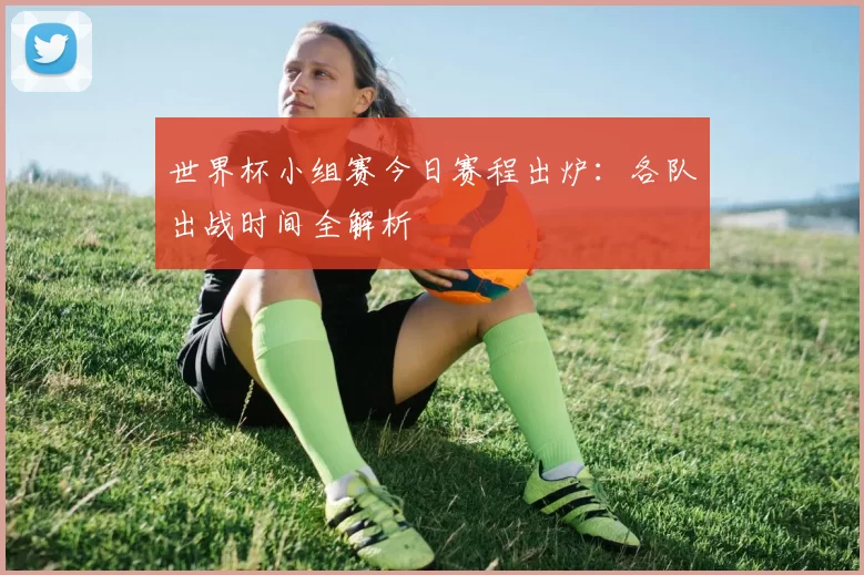 世界杯小组赛今日赛程出炉：各队出战时间全解析
