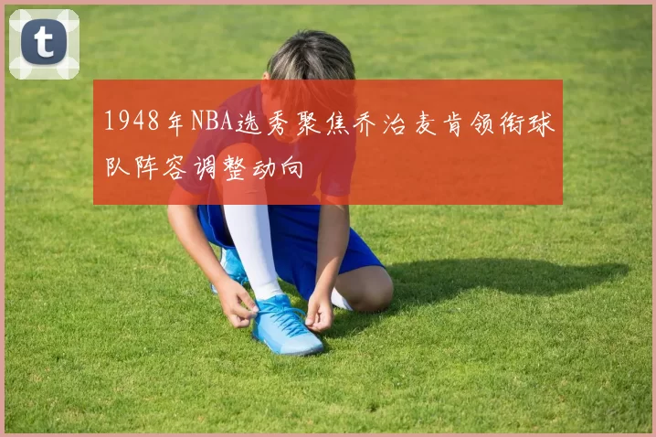 1948年NBA选秀聚焦乔治麦肯领衔球队阵容调整动向