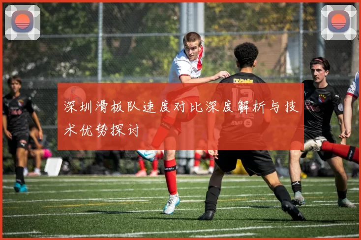 深圳滑板队速度对比深度解析与技术优势探讨