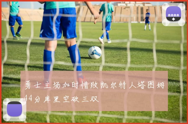 勇士主场加时惜败凯尔特人塔图姆44分库里空砍三双