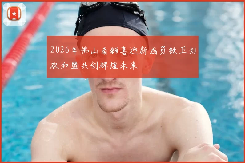 2026年佛山南狮喜迎新成员铁卫刘欢加盟共创辉煌未来