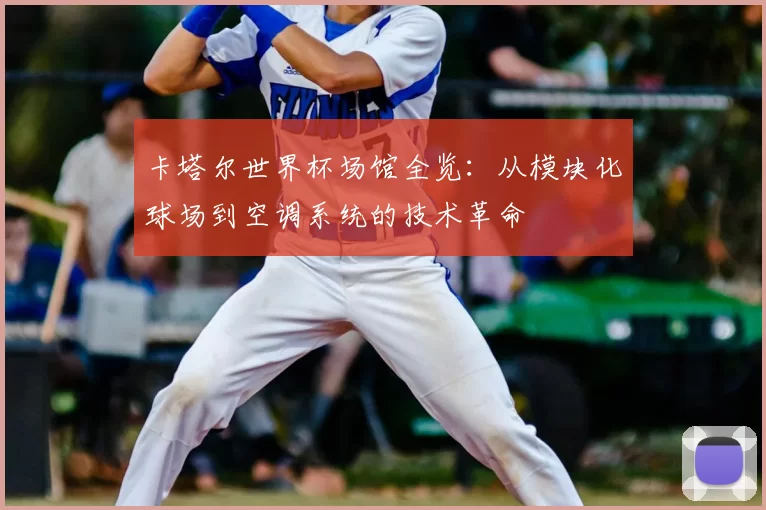 卡塔尔世界杯场馆全览：从模块化球场到空调系统的技术革命