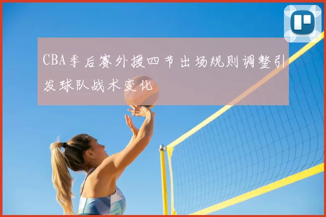 CBA季后赛外援四节出场规则调整引发球队战术变化