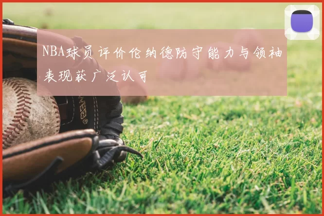 NBA球员评价伦纳德防守能力与领袖表现获广泛认可