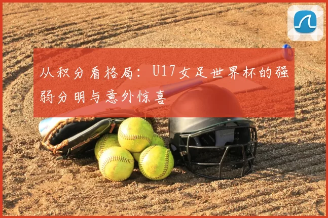 从积分看格局：U17女足世界杯的强弱分明与意外惊喜