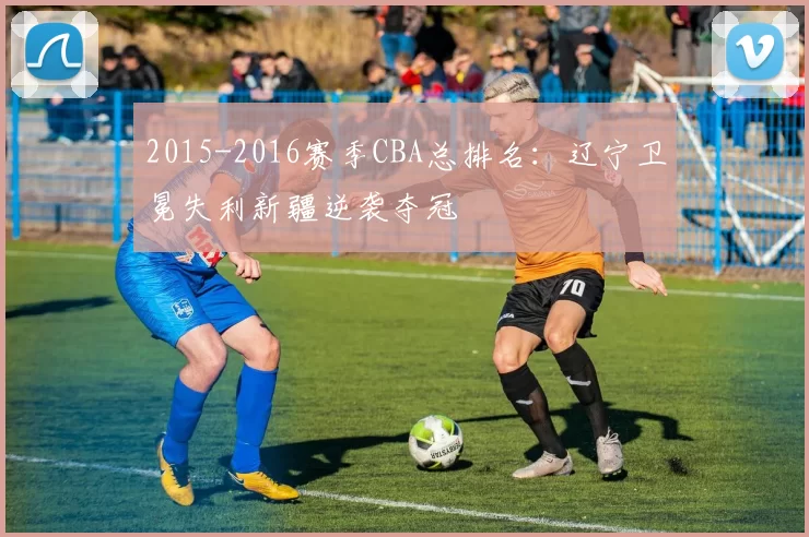 2015-2016赛季CBA总排名：辽宁卫冕失利新疆逆袭夺冠
