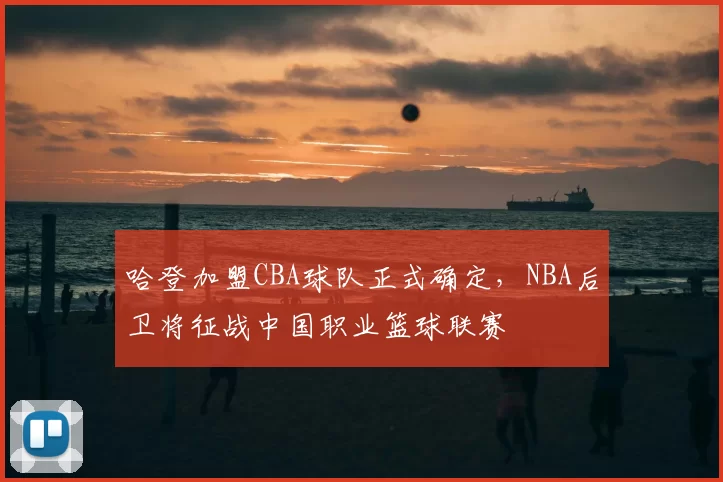 哈登加盟CBA球队正式确定，NBA后卫将征战中国职业篮球联赛