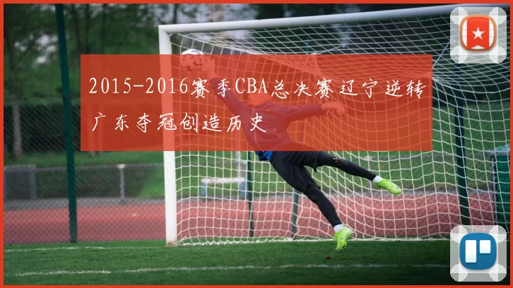 2015-2016赛季CBA总决赛辽宁逆转广东夺冠创造历史