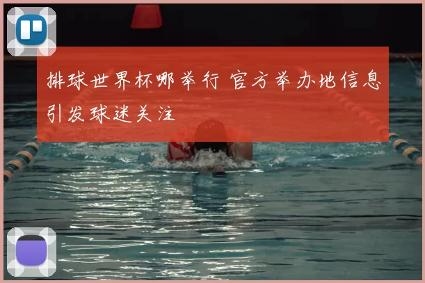 排球世界杯哪举行 官方举办地信息引发球迷关注