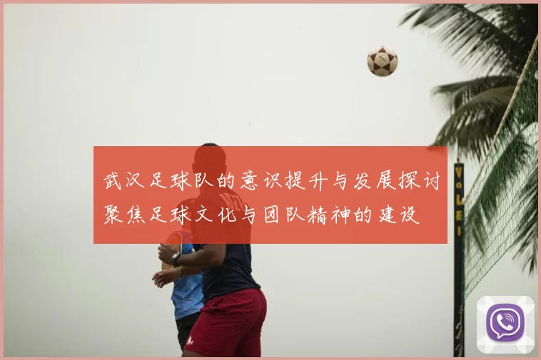 武汉足球队的意识提升与发展探讨聚焦足球文化与团队精神的建设