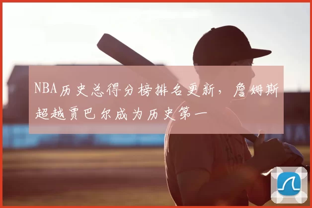 NBA历史总得分榜排名更新,詹姆斯超越贾巴尔成为历史第一