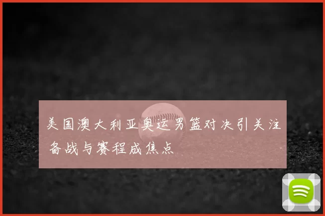 美国澳大利亚奥运男篮对决引关注 备战与赛程成焦点