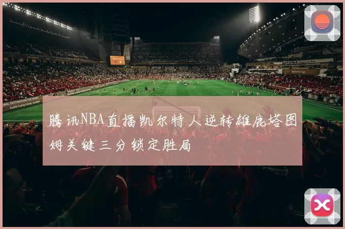 腾讯NBA直播凯尔特人逆转雄鹿塔图姆关键三分锁定胜局