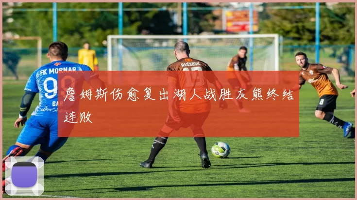 詹姆斯伤愈复出湖人战胜灰熊终结连败