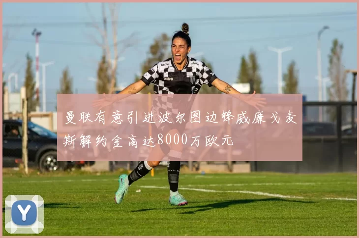曼联有意引进波尔图边锋威廉戈麦斯解约金高达8000万欧元