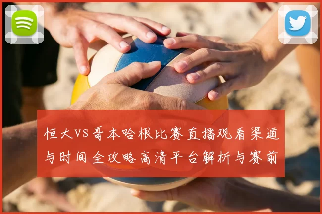 恒大vs哥本哈根比赛直播观看渠道与时间全攻略高清平台解析与赛前看点汇总