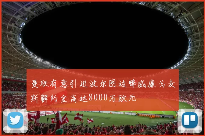 曼联有意引进波尔图边锋威廉戈麦斯解约金高达8000万欧元
