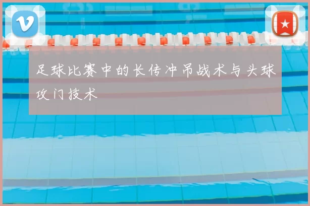 足球比赛中的长传冲吊战术与头球攻门技术