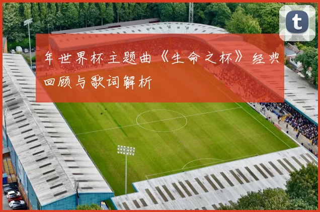 年世界杯主题曲《生命之杯》经典回顾与歌词解析