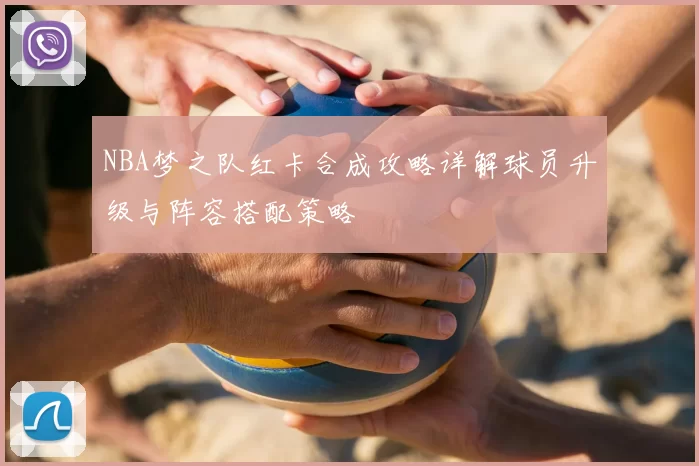 NBA梦之队红卡合成攻略详解球员升级与阵容搭配策略