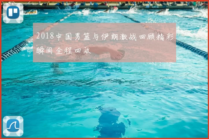 2018中国男篮与伊朗激战回顾精彩瞬间全程回放