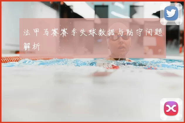 法甲马赛赛季失球数据与防守问题解析