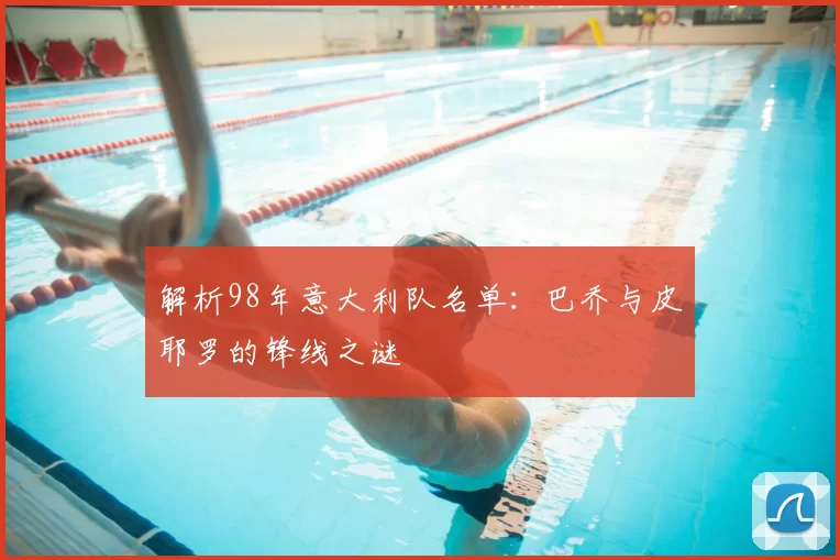 解析98年意大利队名单：巴乔与皮耶罗的锋线之谜