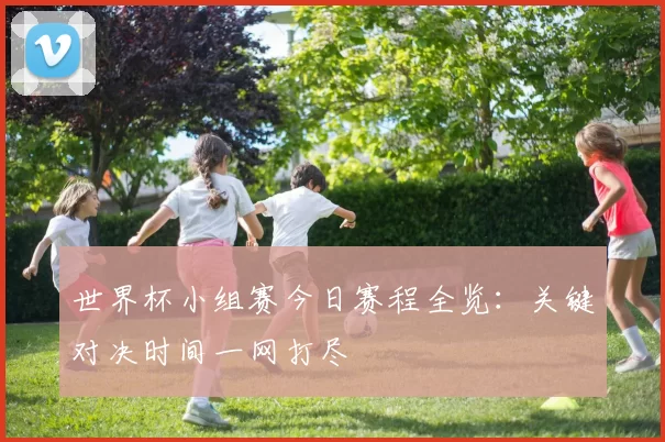世界杯小组赛今日赛程全览：关键对决时间一网打尽