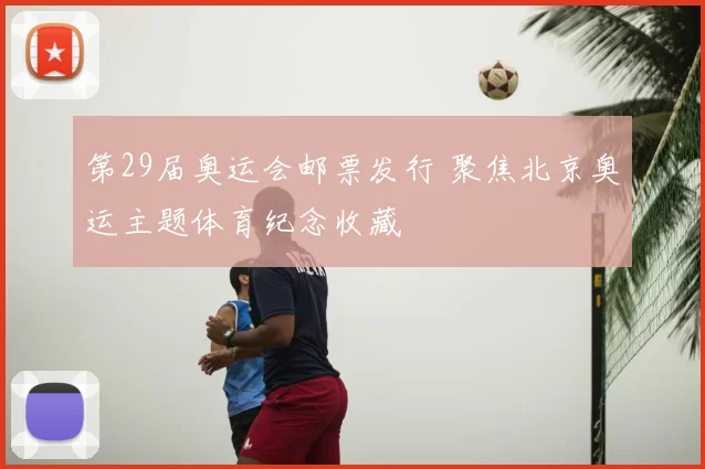 第29届奥运会邮票发行 聚焦北京奥运主题体育纪念收藏