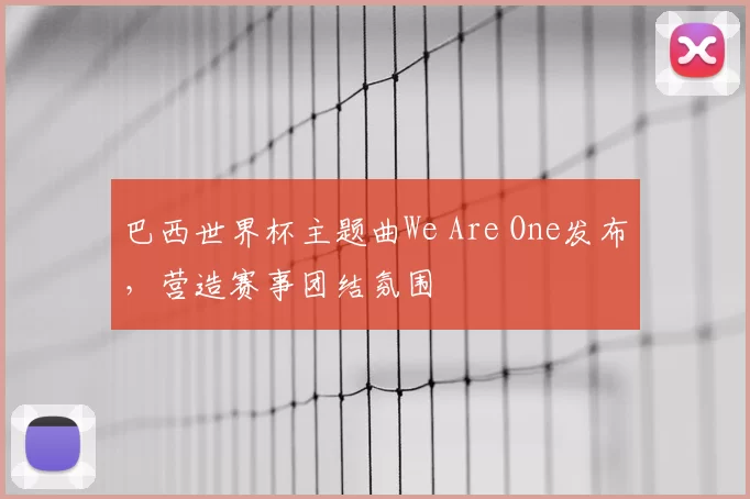 巴西世界杯主题曲We Are One发布，营造赛事团结氛围
