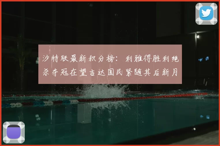 沙特联最新积分榜:利雅得胜利绝杀夺冠在望吉达国民紧随其后新月争夺激烈