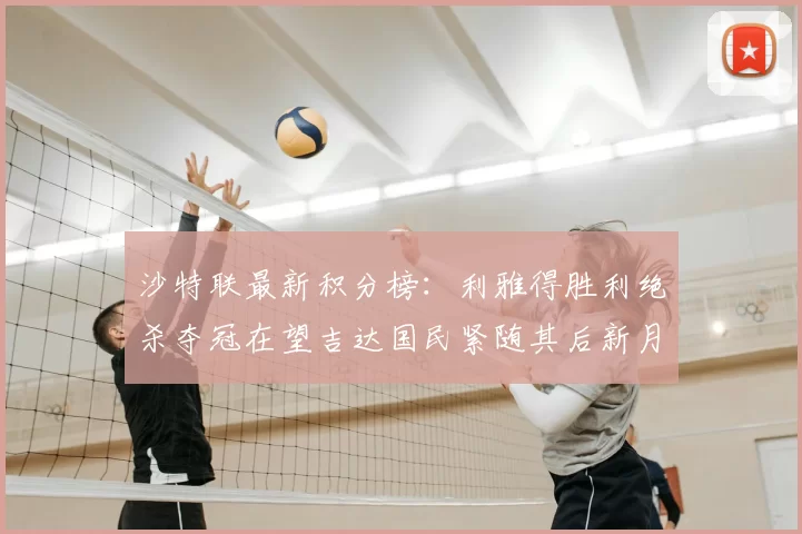 沙特联最新积分榜:利雅得胜利绝杀夺冠在望吉达国民紧随其后新月争夺激烈