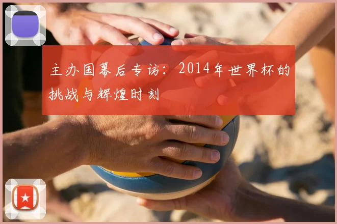 主办国幕后专访：2014年世界杯的挑战与辉煌时刻