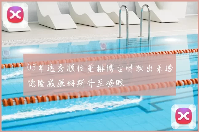 05年选秀顺位重排博古特跌出乐透德隆威廉姆斯升至榜眼
