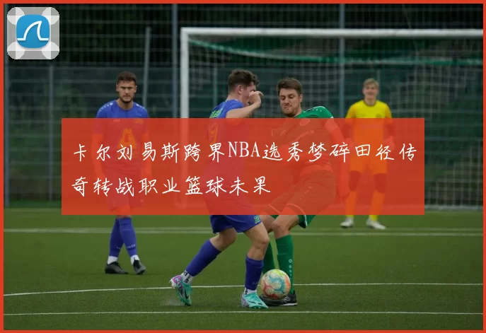 卡尔刘易斯跨界NBA选秀梦碎田径传奇转战职业篮球未果