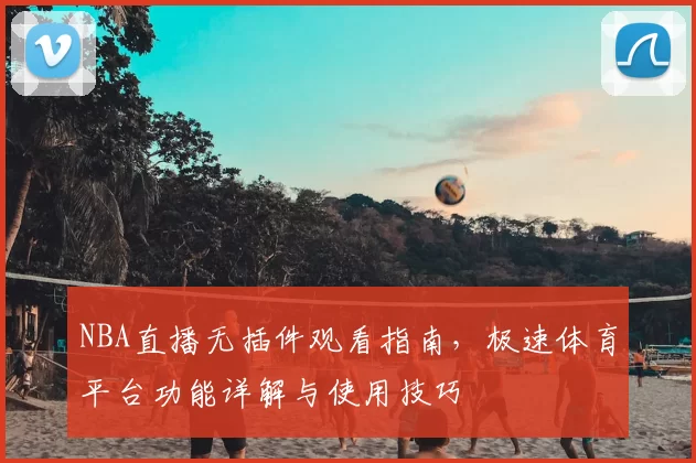 NBA直播无插件观看指南，极速体育平台功能详解与使用技巧
