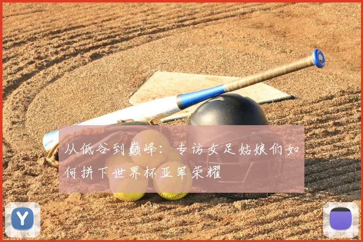 从低谷到巅峰:专访女足姑娘们如何拼下世界杯亚军荣耀