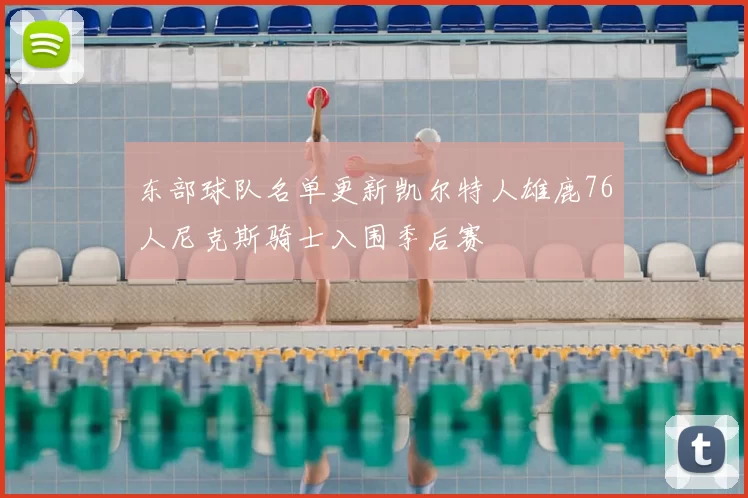 东部球队名单更新凯尔特人雄鹿76人尼克斯骑士入围季后赛